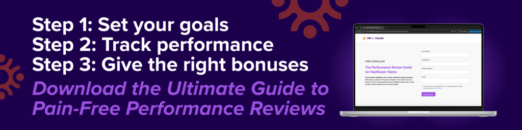 Step 1: Set your goals
Step 2: Track performance
Step 3: Give the right bonuses
Download the Ultimate Guide to Pain-Free Performance Reviews
HR for Health