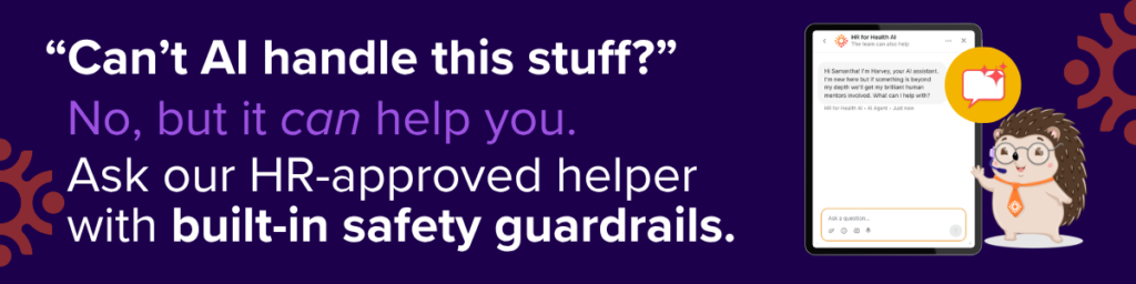 Can’t AI handle this stuff? No, but it can help you get fast answers. Ask our HR-approved helper with built-in safety guardrails. HR for Health.
